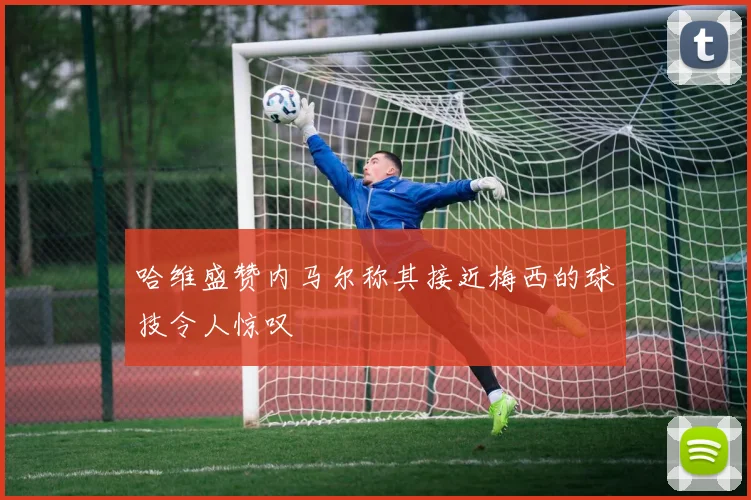 哈维盛赞内马尔称其接近梅西的球技令人惊叹
