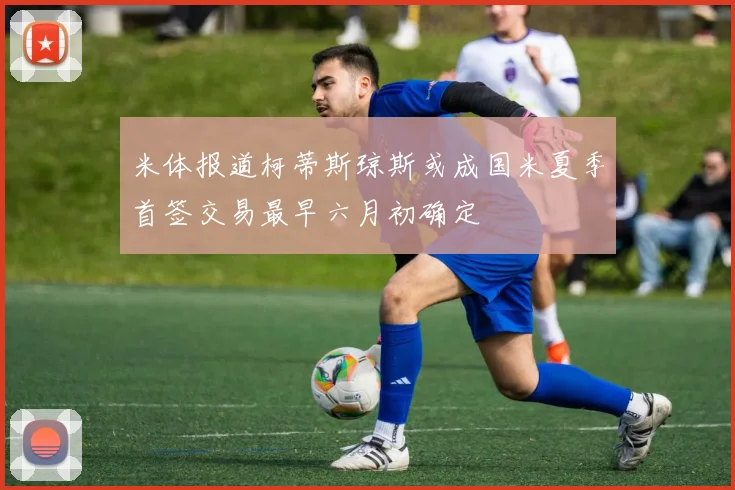 米体报道柯蒂斯琼斯或成国米夏季首签交易最早六月初确定