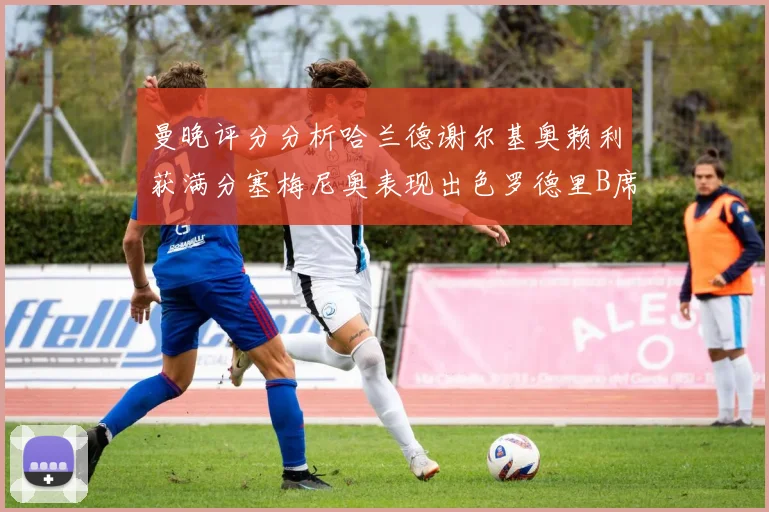 曼晚评分分析哈兰德谢尔基奥赖利获满分塞梅尼奥表现出色罗德里B席评分7分