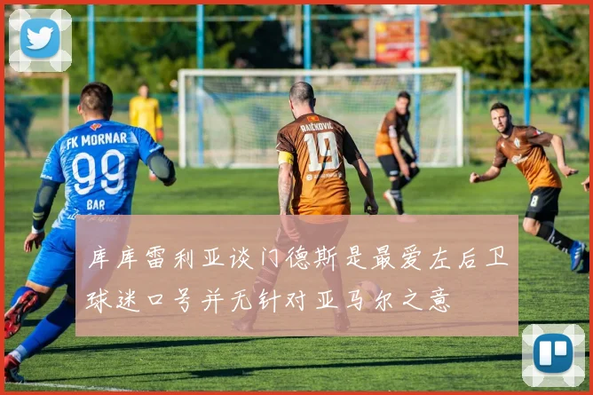 库库雷利亚谈门德斯是最爱左后卫球迷口号并无针对亚马尔之意