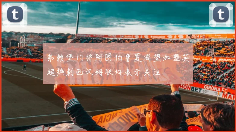 弗赖堡门将阿图伯鲁夏渴望加盟英超热刺西汉姆联均表示关注