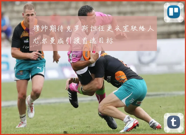 穆帅期待克罗斯担任更衣室联络人尤尔曼成引援首选目标