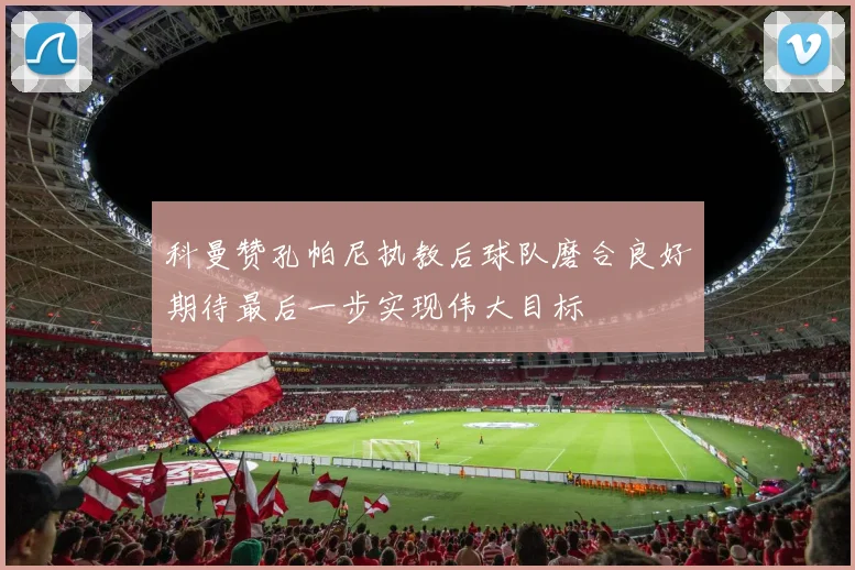 科曼赞孔帕尼执教后球队磨合良好期待最后一步实现伟大目标