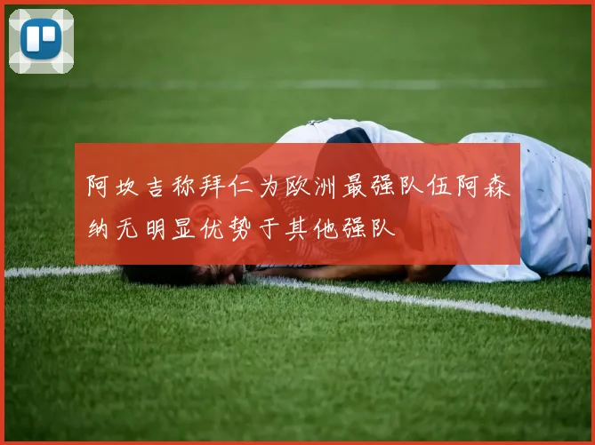 阿坎吉称拜仁为欧洲最强队伍阿森纳无明显优势于其他强队