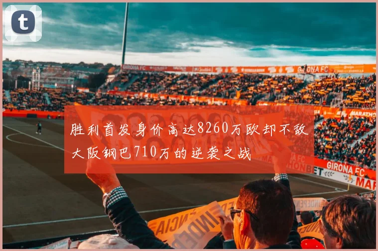 胜利首发身价高达8260万欧却不敌大阪钢巴710万的逆袭之战
