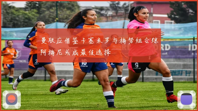 曼联应借鉴卡塞米罗与梅努组合琼阿梅尼或成最佳选择