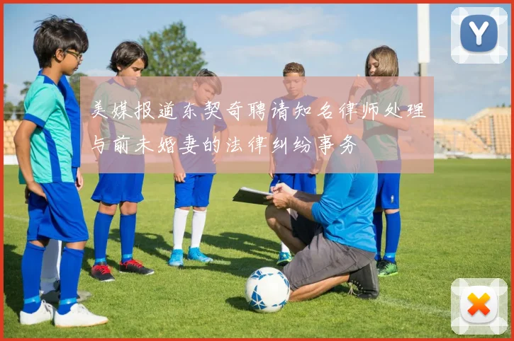 美媒报道东契奇聘请知名律师处理与前未婚妻的法律纠纷事务