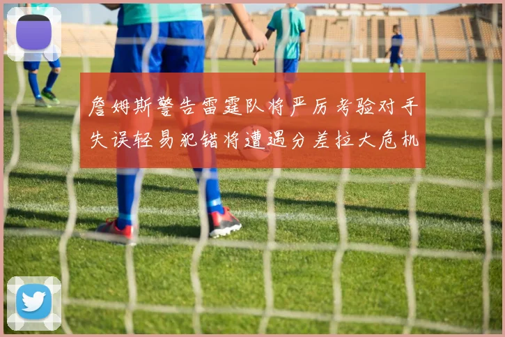 詹姆斯警告雷霆队将严厉考验对手失误轻易犯错将遭遇分差拉大危机