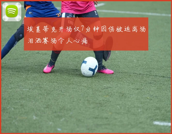 埃基蒂克开场仅7分钟因伤被迫离场泪洒赛场令人心痛