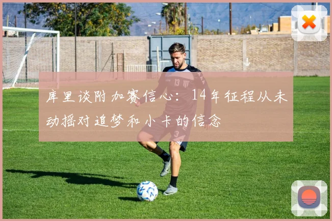 库里谈附加赛信心：14年征程从未动摇对追梦和小卡的信念